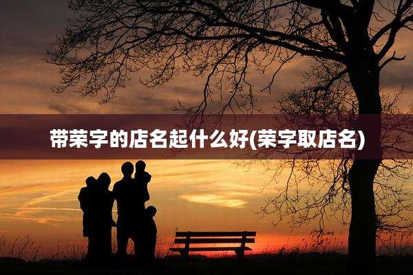 带荣字的店名起什么好(荣字取店名)