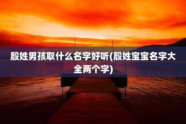 殷姓男孩取什么名字好听(殷姓宝宝名字大全两个字)