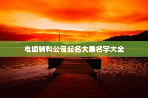 电缆辅料公司起名大集名字大全