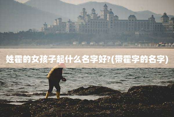 姓霍的女孩子起什么名字好?(带霍字的名字)