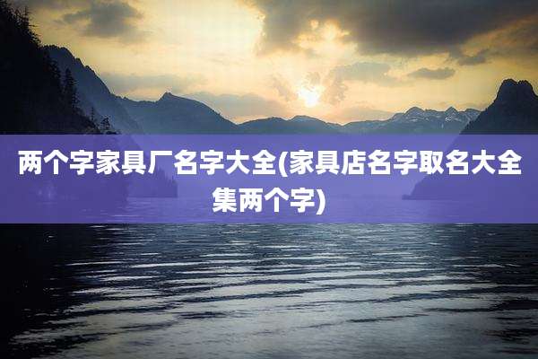 两个字家具厂名字大全(家具店名字取名大全集两个字)