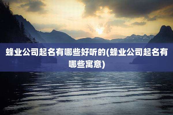 蜂业公司起名有哪些好听的(蜂业公司起名有哪些寓意)