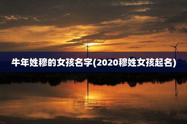 牛年姓穆的女孩名字(2020穆姓女孩起名)