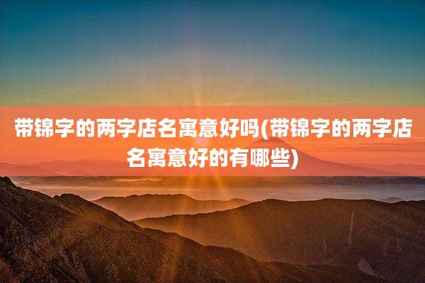 带锦字的两字店名寓意好吗(带锦字的两字店名寓意好的有哪些)