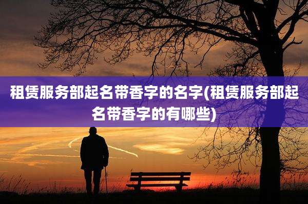 租赁服务部起名带香字的名字(租赁服务部起名带香字的有哪些)