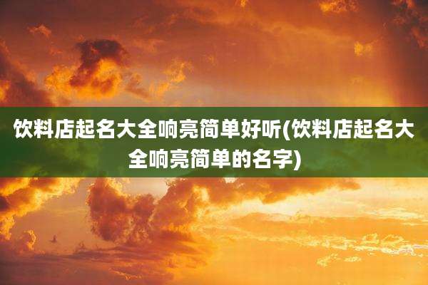 饮料店起名大全响亮简单好听(饮料店起名大全响亮简单的名字)