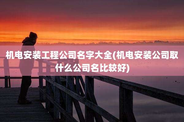 机电安装工程公司名字大全(机电安装公司取什么公司名比较好)