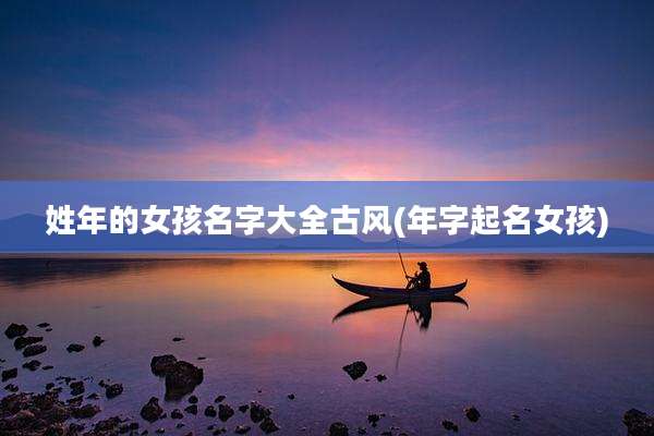 姓年的女孩名字大全古风(年字起名女孩)