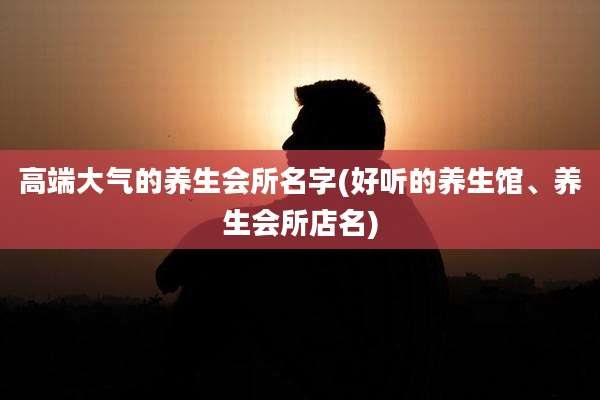 高端大气的养生会所名字(好听的养生馆、养生会所店名)