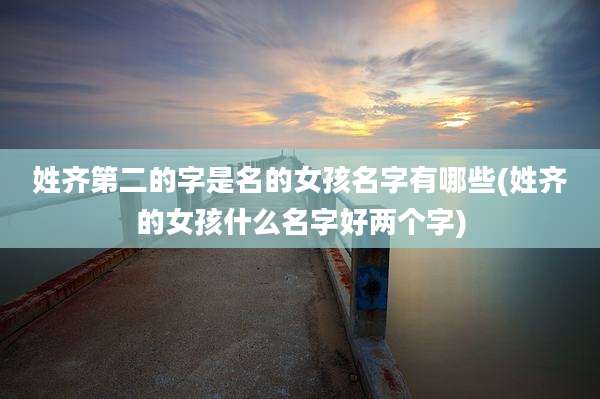 姓齐第二的字是名的女孩名字有哪些(姓齐的女孩什么名字好两个字)