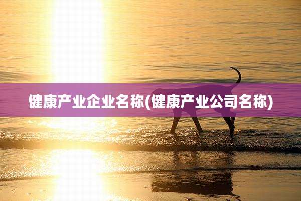 健康产业企业名称(健康产业公司名称)