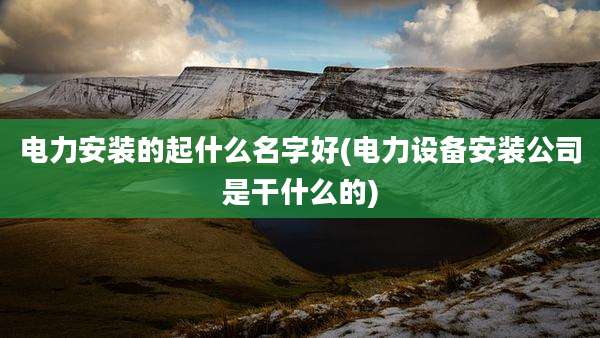 电力安装的起什么名字好(电力设备安装公司是干什么的)