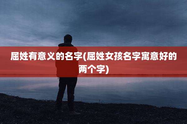 屈姓有意义的名字(屈姓女孩名字寓意好的两个字)