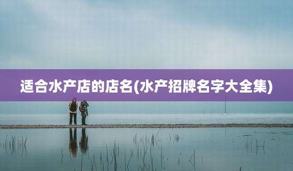 适合水产店的店名(水产招牌名字大全集)