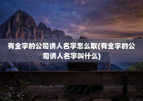 有全字的公司诱人名字怎么取(有全字的公司诱人名字叫什么)