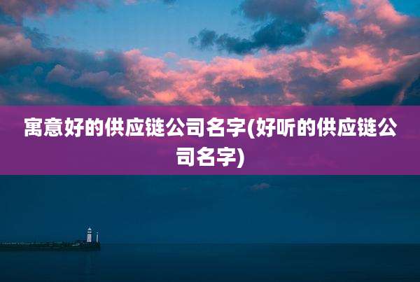 寓意好的供应链公司名字(好听的供应链公司名字)