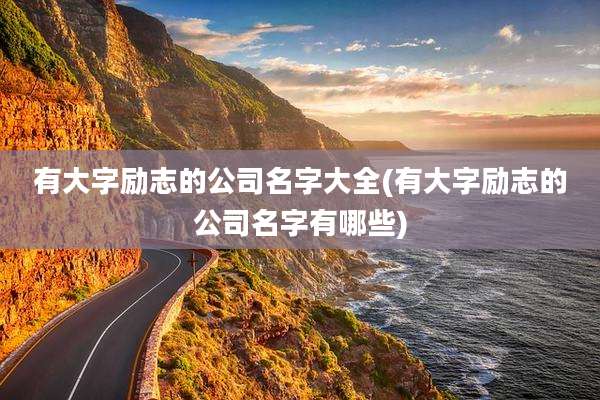 有大字励志的公司名字大全(有大字励志的公司名字有哪些)