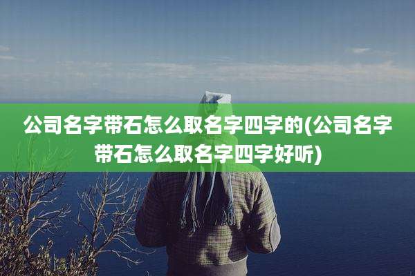 公司名字带石怎么取名字四字的(公司名字带石怎么取名字四字好听)