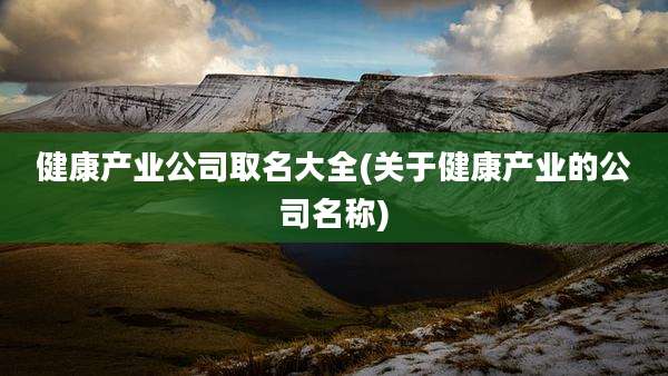 健康产业公司取名大全(关于健康产业的公司名称)