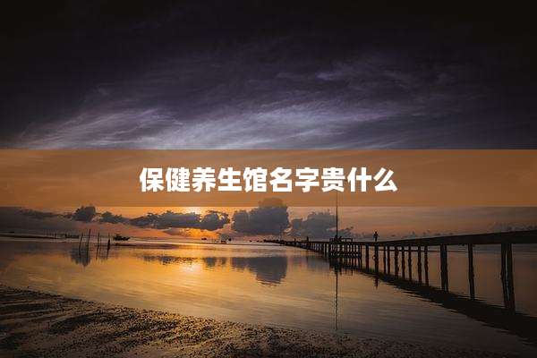 保健养生馆名字贵什么