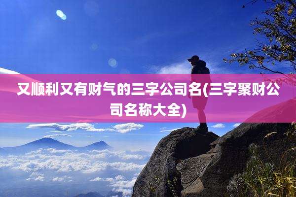 又顺利又有财气的三字公司名(三字聚财公司名称大全)