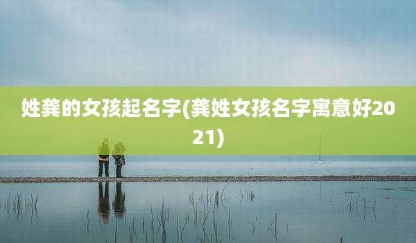 姓龚的女孩起名字(龚姓女孩名字寓意好2021)