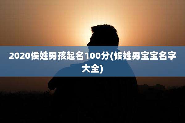 2020侯姓男孩起名100分(候姓男宝宝名字大全)