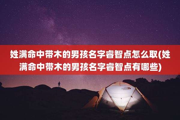 姓满命中带木的男孩名字睿智点怎么取(姓满命中带木的男孩名字睿智点有哪些)