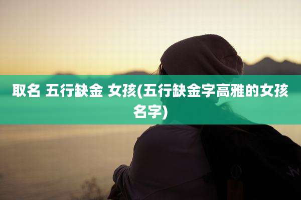 取名 五行缺金 女孩(五行缺金字高雅的女孩名字)