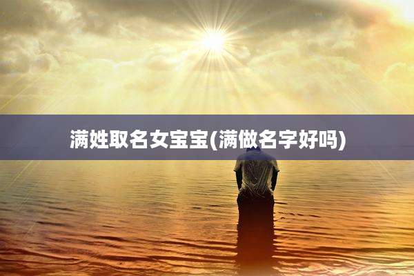 满姓取名女宝宝(满做名字好吗)