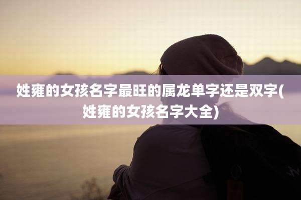 姓雍的女孩名字最旺的属龙单字还是双字(姓雍的女孩名字大全)