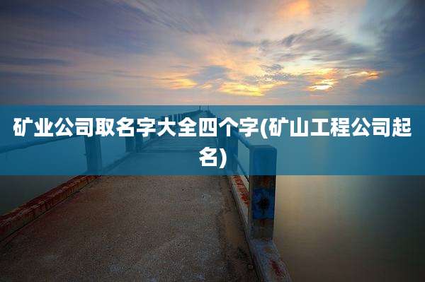 矿业公司取名字大全四个字(矿山工程公司起名)
