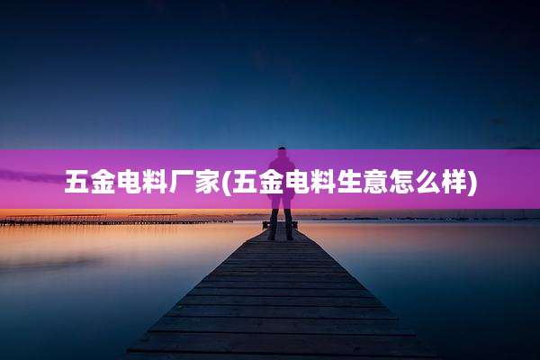 五金电料厂家(五金电料生意怎么样)
