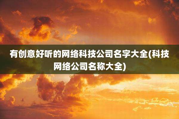 有创意好听的网络科技公司名字大全(科技网络公司名称大全)