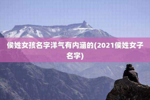 侯姓女孩名字洋气有内涵的(2021侯姓女子名字)
