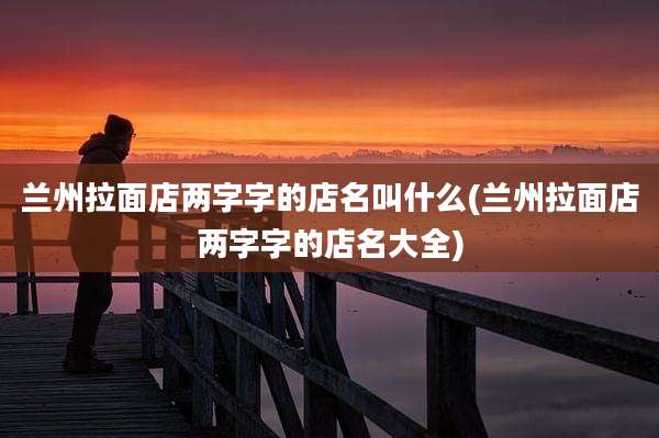 兰州拉面店两字字的店名叫什么(兰州拉面店两字字的店名大全)