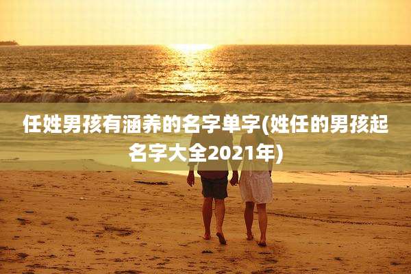 任姓男孩有涵养的名字单字(姓任的男孩起名字大全2021年)