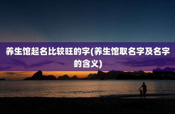 养生馆起名比较旺的字(养生馆取名字及名字的含义)