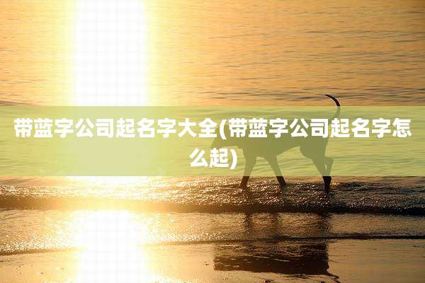 带蓝字公司起名字大全(带蓝字公司起名字怎么起)