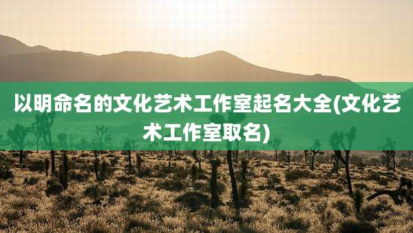 以明命名的文化艺术工作室起名大全(文化艺术工作室取名)