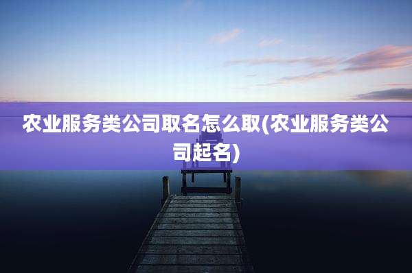 农业服务类公司取名怎么取(农业服务类公司起名)
