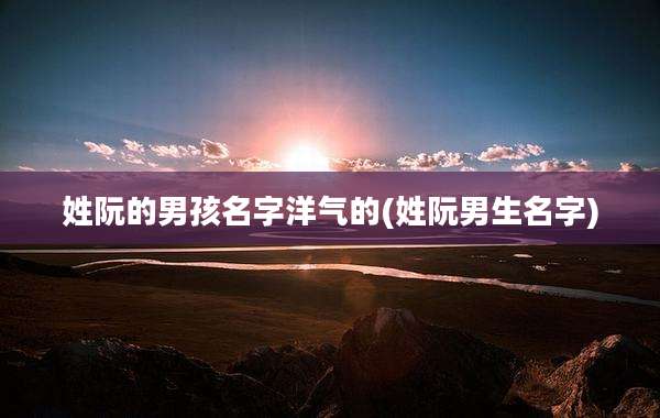 姓阮的男孩名字洋气的(姓阮男生名字)