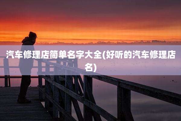 汽车修理店简单名字大全(好听的汽车修理店名)