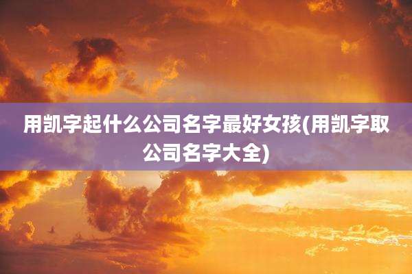 用凯字起什么公司名字最好女孩(用凯字取公司名字大全)
