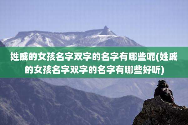 姓戚的女孩名字双字的名字有哪些呢(姓戚的女孩名字双字的名字有哪些好听)