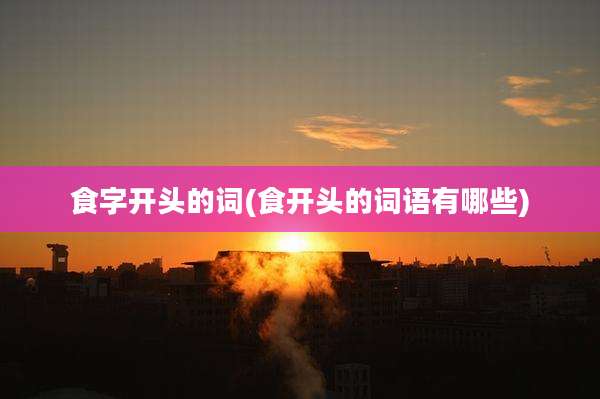 食字开头的词(食开头的词语有哪些)