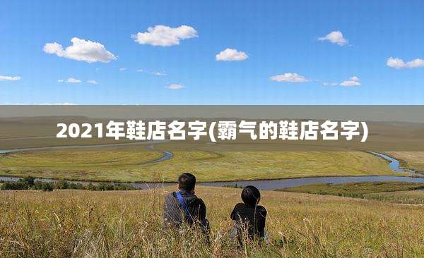 2021年鞋店名字(霸气的鞋店名字)