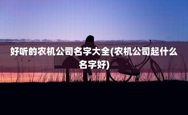 好听的农机公司名字大全(农机公司起什么名字好)