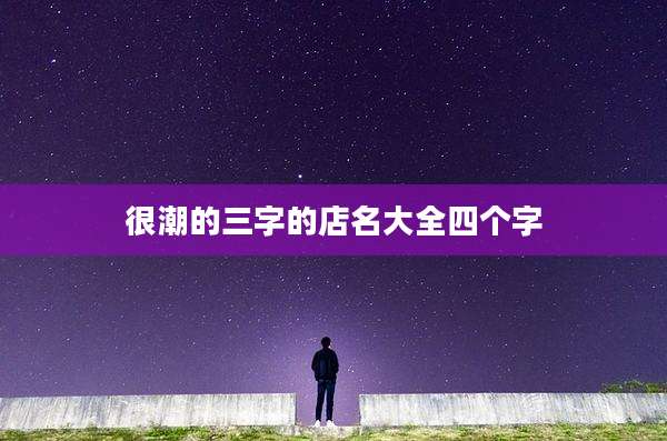 很潮的三字的店名大全四个字