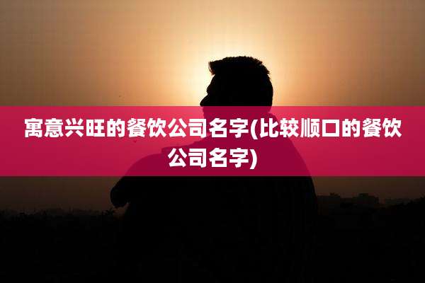 寓意兴旺的餐饮公司名字(比较顺口的餐饮公司名字)